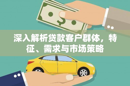 武陵深入解析贷款客户群体，特征、需求与市场策略