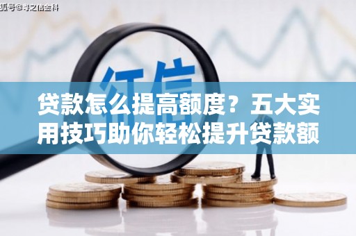 武陵贷款怎么提高额度？五大实用技巧助你轻松提升贷款额度