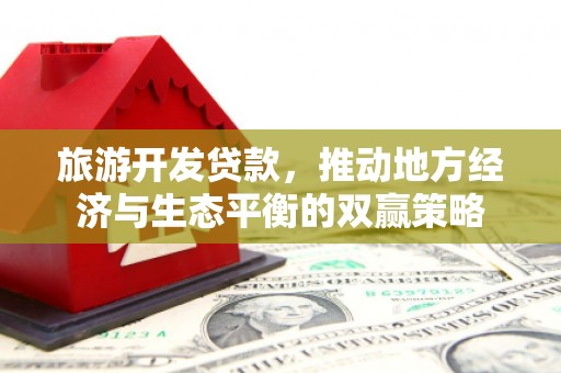 武陵旅游开发贷款，推动地方经济与生态平衡的双赢策略