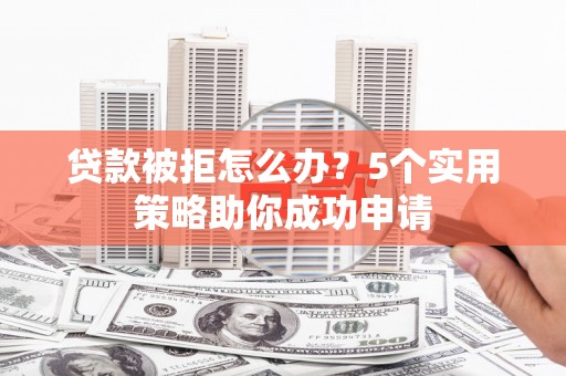 武陵贷款被拒怎么办？5个实用策略助你成功申请