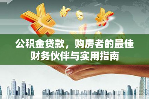 武陵公积金贷款，购房者的最佳财务伙伴与实用指南