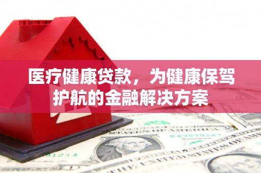 武陵医疗健康贷款，为健康保驾护航的金融解决方案