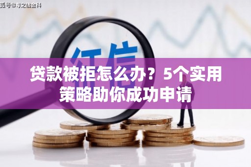 武陵贷款被拒怎么办？5个实用策略助你成功申请