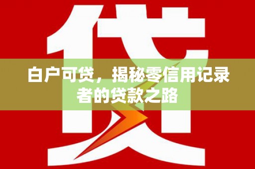 武陵白户可贷，揭秘零信用记录者的贷款之路